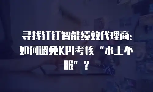 寻找钉钉智能绩效代理商：如何避免KPI考核&ldquo;水土不服&rdquo;？