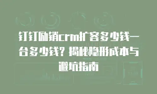 钉钉励销crm扩容多少钱一台多少钱？揭秘隐形成本与避坑指南