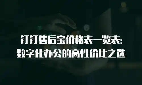 钉钉售后宝价格表一览表：数字化办公的高性价比之选