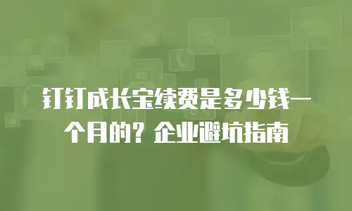 钉钉成长宝续费是多少钱一个月的？企业避坑指南