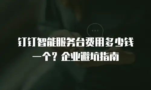 钉钉智能服务台费用多少钱一个？企业避坑指南