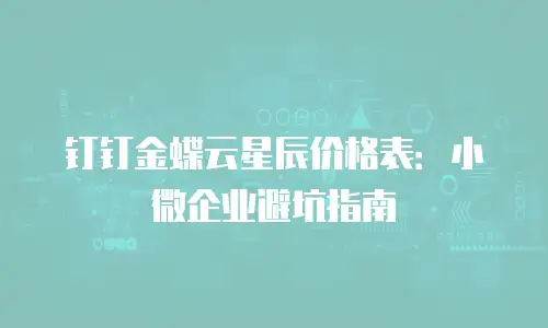 钉钉金蝶云星辰价格表：小微企业避坑指南