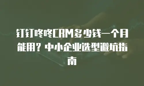 钉钉咚咚CRM多少钱一个月能用？中小企业选型避坑指南