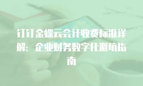 钉钉金蝶云会计收费标准详解：企业财务数字化避坑指南