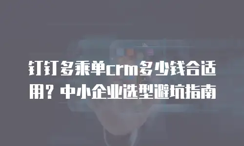 钉钉多乘单crm多少钱合适用？中小企业选型避坑指南