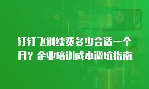 钉钉飞训续费多少合适一个月？企业培训成本避坑指南