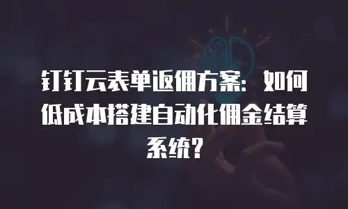 钉钉云表单返佣方案：如何低成本搭建自动化佣金结算系统？