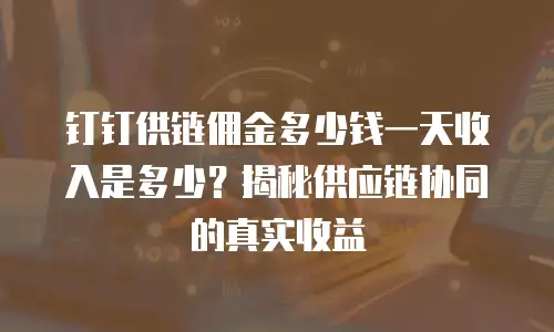 钉钉供链佣金多少钱一天收入是多少？揭秘供应链协同的真实收益
