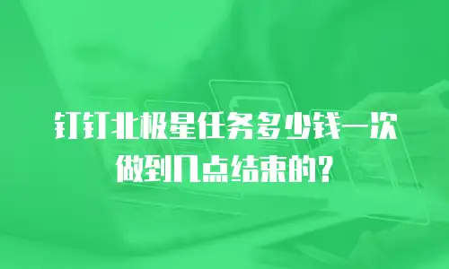 钉钉北极星任务多少钱一次做到几点结束的？