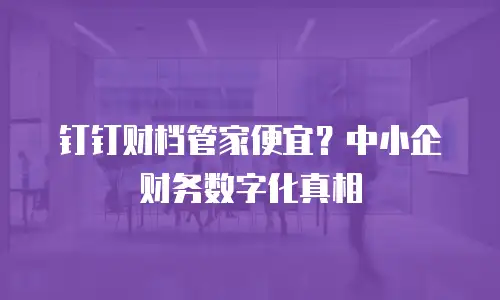 钉钉财档管家便宜？中小企财务数字化真相