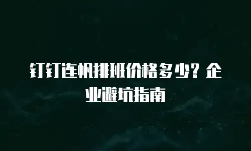 钉钉连帆排班价格多少？企业避坑指南