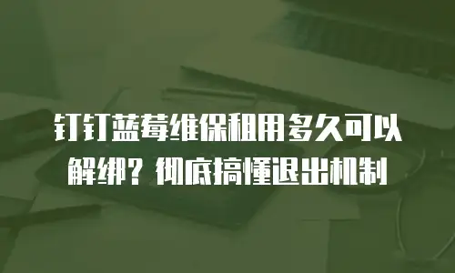 钉钉蓝莓维保租用多久可以解绑？彻底搞懂退出机制