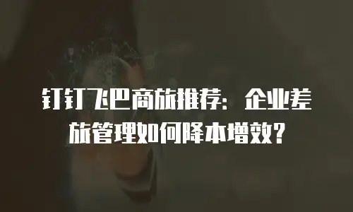钉钉飞巴商旅推荐：企业差旅管理如何降本增效？