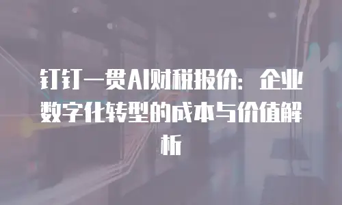 钉钉一贯AI财税报价：企业数字化转型的成本与价值解析