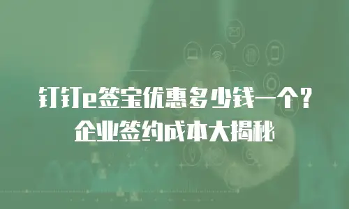 钉钉e签宝优惠多少钱一个？企业签约成本大揭秘