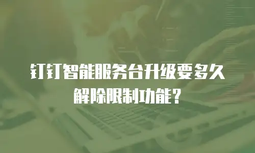钉钉智能服务台升级要多久解除限制功能？