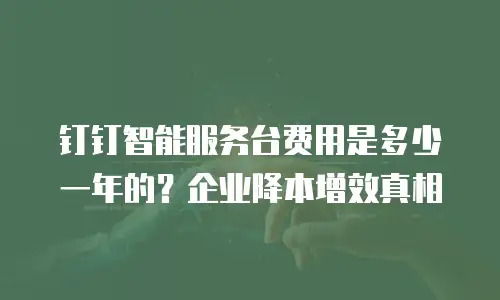 钉钉智能服务台费用是多少一年的？企业降本增效真相