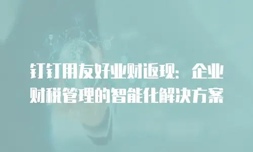 钉钉用友好业财返现：企业财税管理的智能化解决方案