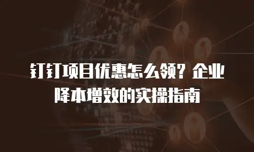 钉钉项目优惠怎么领？企业降本增效的实操指南