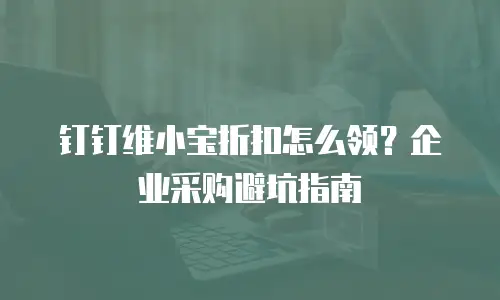 钉钉维小宝折扣怎么领？企业采购避坑指南