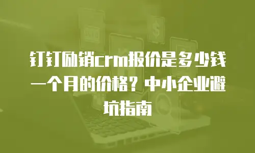 钉钉励销crm报价是多少钱一个月的价格？中小企业避坑指南