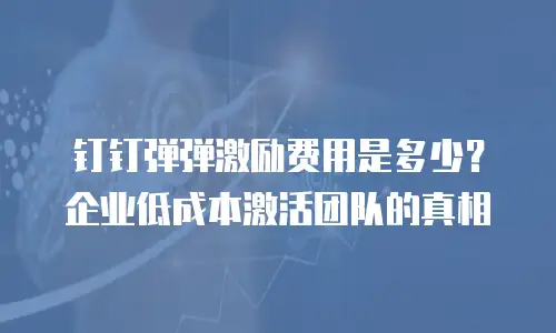 钉钉弹弹激励费用是多少？企业低成本激活团队的真相