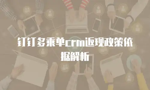 钉钉多乘单crm返现政策依据解析