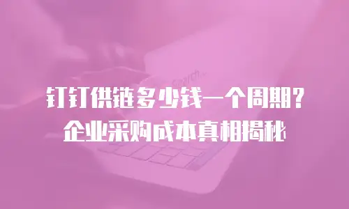钉钉供链多少钱一个周期？企业采购成本真相揭秘