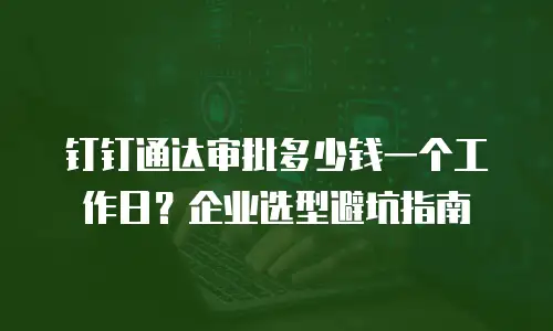 钉钉通达审批多少钱一个工作日？企业选型避坑指南