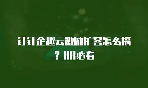 钉钉企趣云激励扩容怎么搞？HR必看