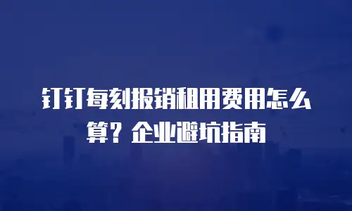 钉钉每刻报销租用费用怎么算？企业避坑指南