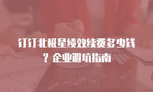 钉钉北极星绩效续费多少钱？企业避坑指南