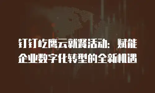 钉钉屹鹰云就餐活动：赋能企业数字化转型的全新机遇