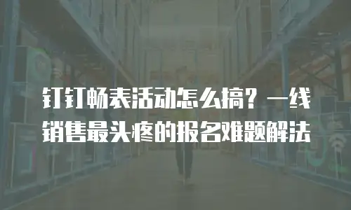 钉钉畅表活动怎么搞？一线销售最头疼的报名难题解法