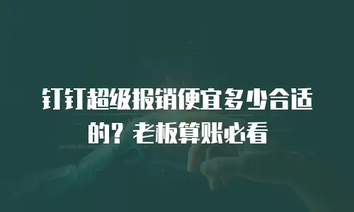 钉钉超级报销便宜多少合适的？老板算账必看