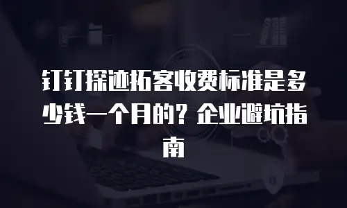 钉钉探迹拓客收费标准是多少钱一个月的？企业避坑指南