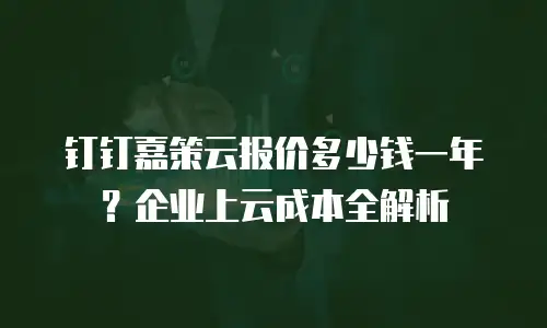 钉钉嘉策云报价多少钱一年？企业上云成本全解析