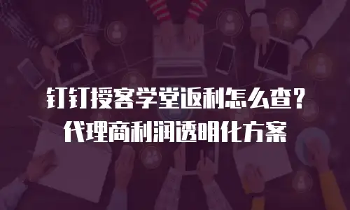 钉钉授客学堂返利怎么查？代理商利润透明化方案
