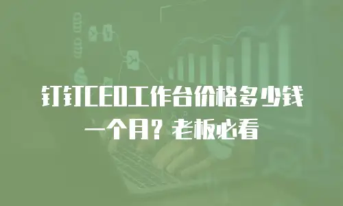 钉钉CEO工作台价格多少钱一个月？老板必看