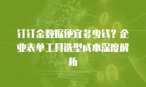 钉钉金数据便宜多少钱？企业表单工具选型成本深度解析