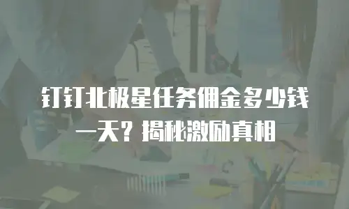 钉钉北极星任务佣金多少钱一天？揭秘激励真相
