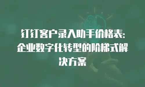 钉钉客户录入助手价格表：企业数字化转型的阶梯式解决方案