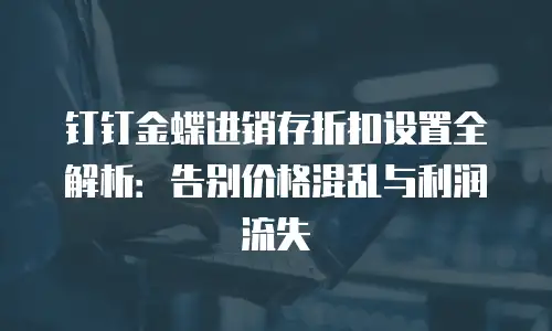 钉钉金蝶进销存折扣设置全解析：告别价格混乱与利润流失