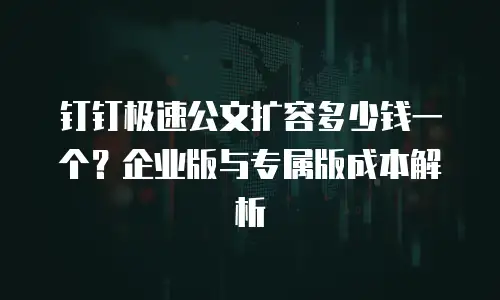 钉钉极速公文扩容多少钱一个？企业版与专属版成本解析