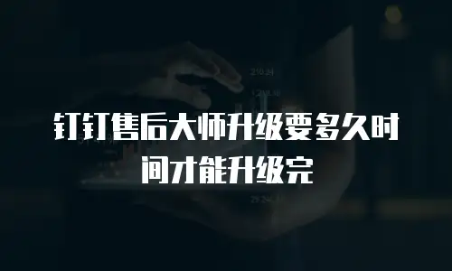 钉钉售后大师升级要多久时间才能升级完