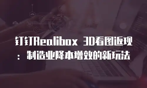 钉钉Realibox 3D看图返现：制造业降本增效的新玩法