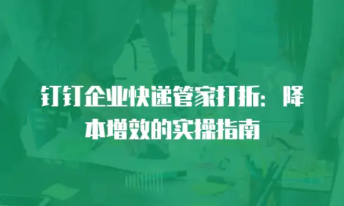 钉钉企业快递管家打折：降本增效的实操指南