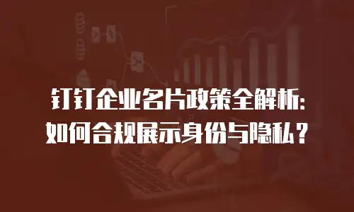 钉钉企业名片政策全解析：如何合规展示身份与隐私？