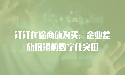 钉钉在途商旅购买：企业差旅报销的数字化突围