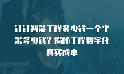 钉钉智能工程多少钱一个平米多少钱？揭秘工程数字化真实成本